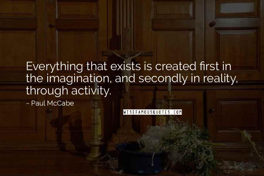 Paul McCabe Quotes: Everything that exists is created first in the imagination, and secondly in reality, through activity.