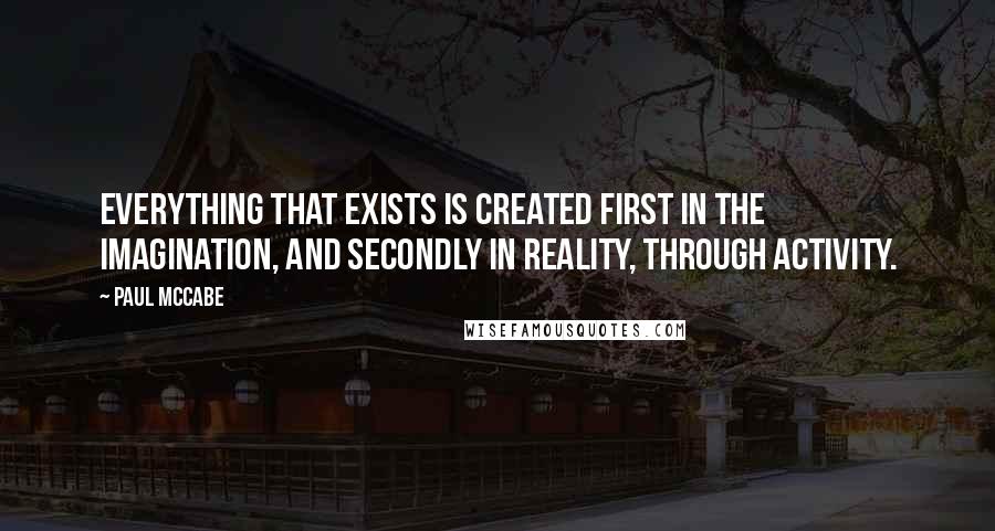 Paul McCabe Quotes: Everything that exists is created first in the imagination, and secondly in reality, through activity.