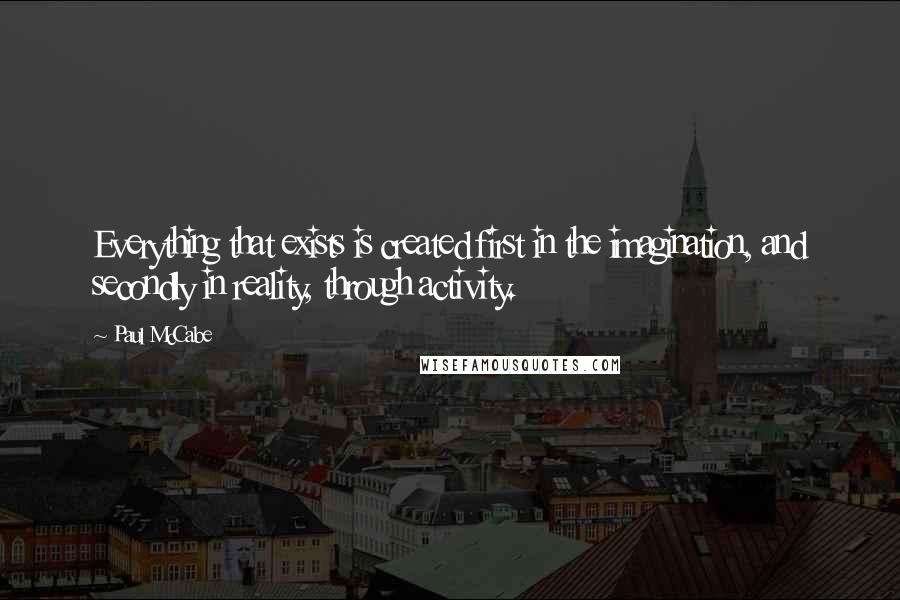 Paul McCabe Quotes: Everything that exists is created first in the imagination, and secondly in reality, through activity.