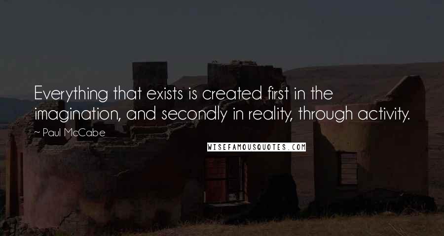 Paul McCabe Quotes: Everything that exists is created first in the imagination, and secondly in reality, through activity.