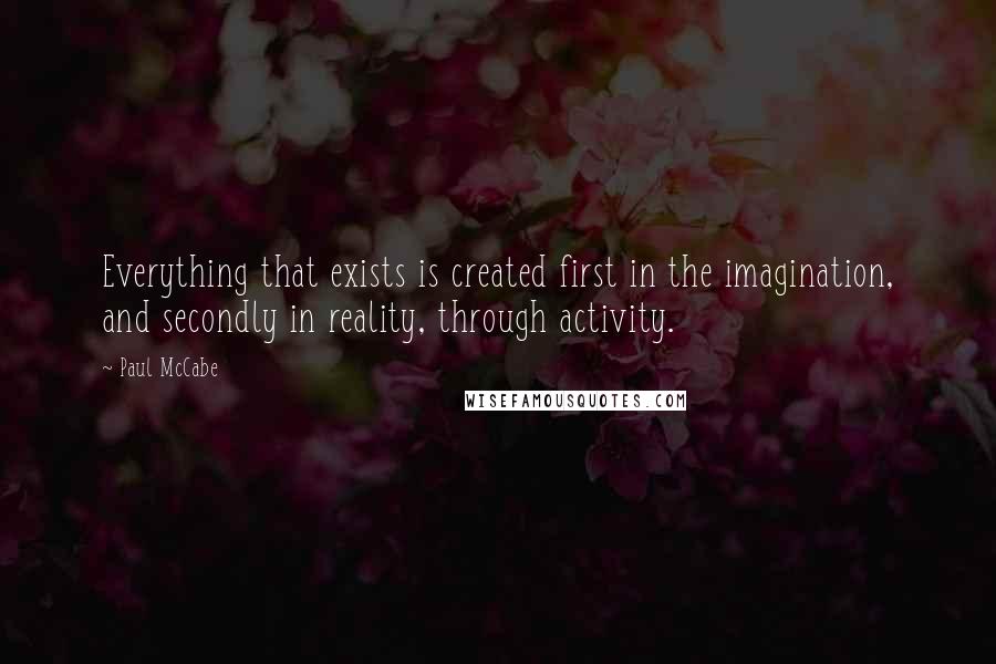 Paul McCabe Quotes: Everything that exists is created first in the imagination, and secondly in reality, through activity.