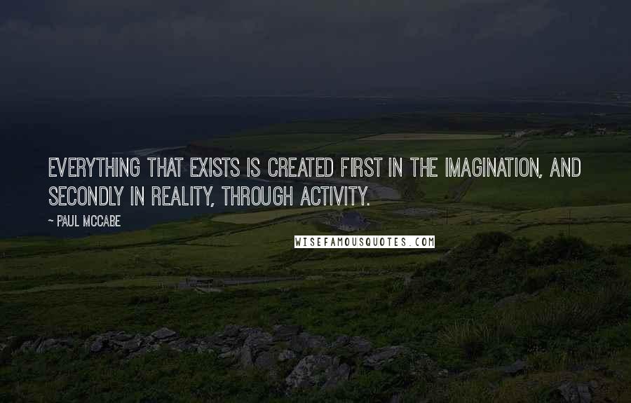 Paul McCabe Quotes: Everything that exists is created first in the imagination, and secondly in reality, through activity.