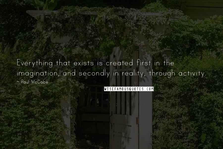 Paul McCabe Quotes: Everything that exists is created first in the imagination, and secondly in reality, through activity.