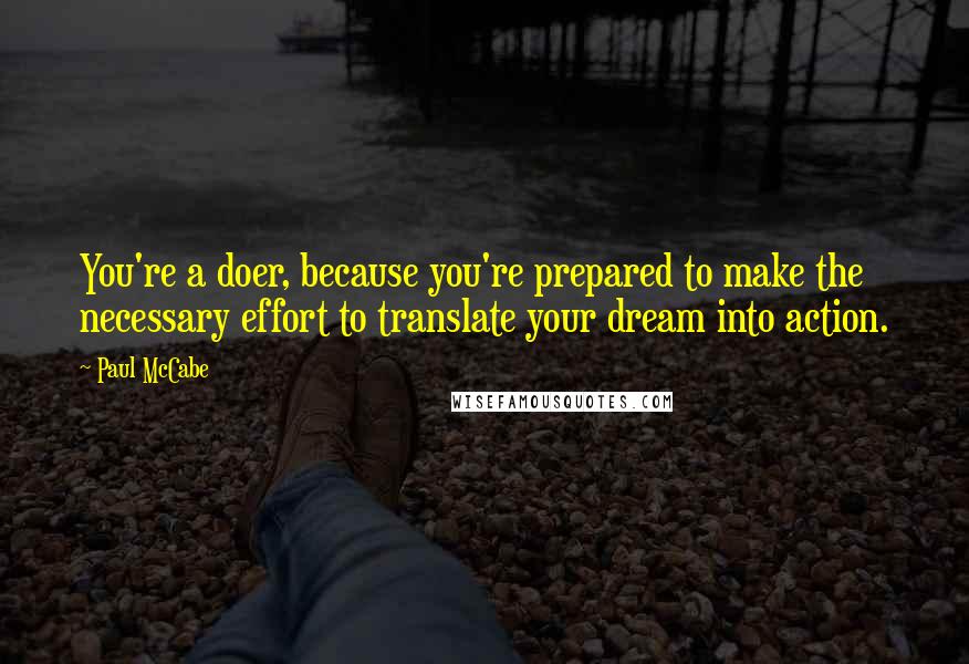 Paul McCabe Quotes: You're a doer, because you're prepared to make the necessary effort to translate your dream into action.