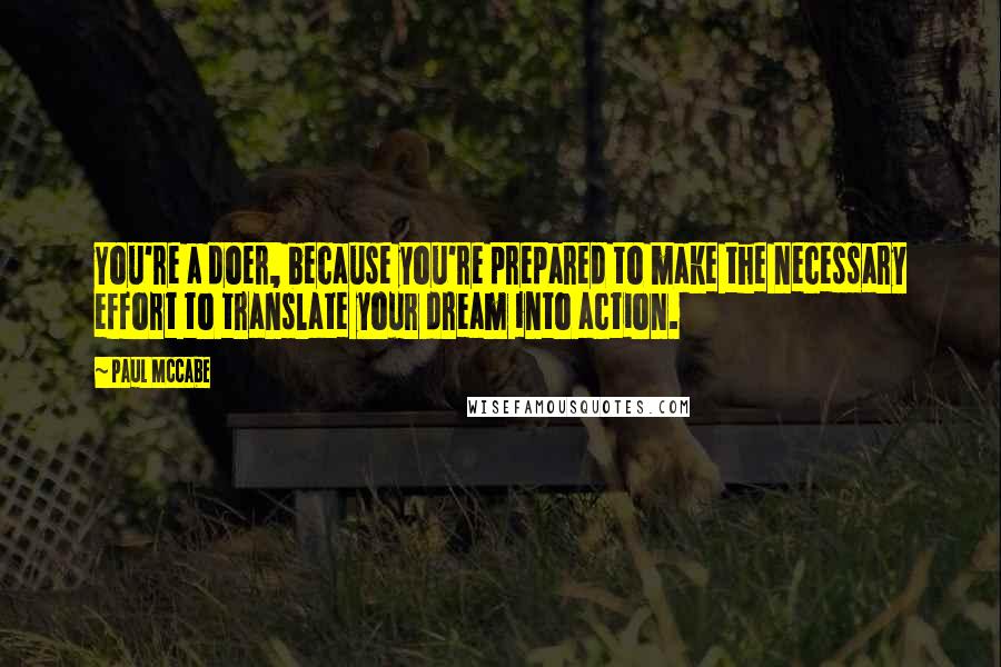 Paul McCabe Quotes: You're a doer, because you're prepared to make the necessary effort to translate your dream into action.