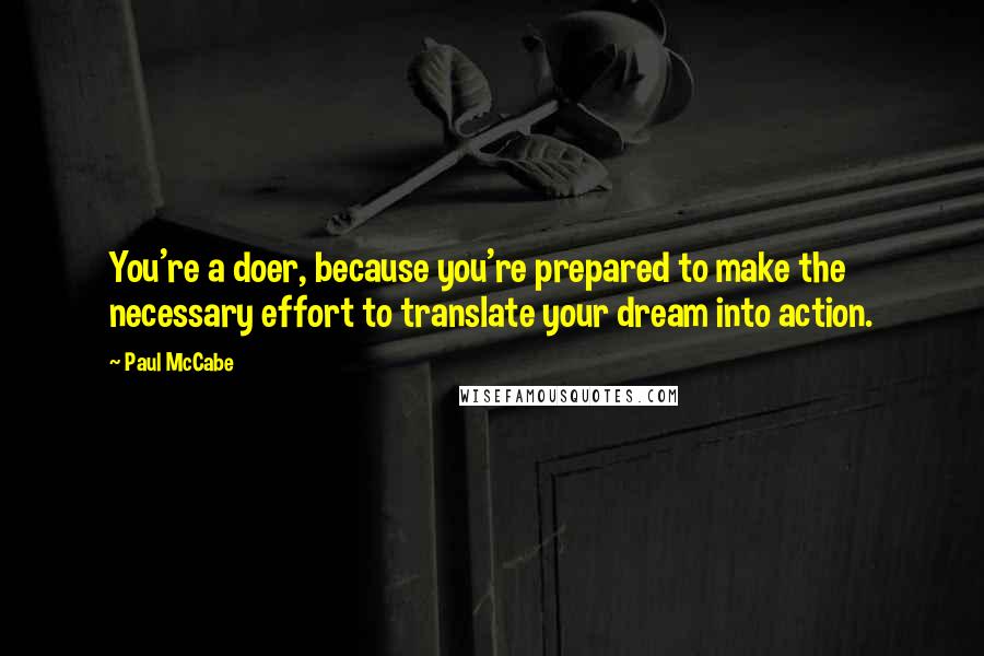 Paul McCabe Quotes: You're a doer, because you're prepared to make the necessary effort to translate your dream into action.