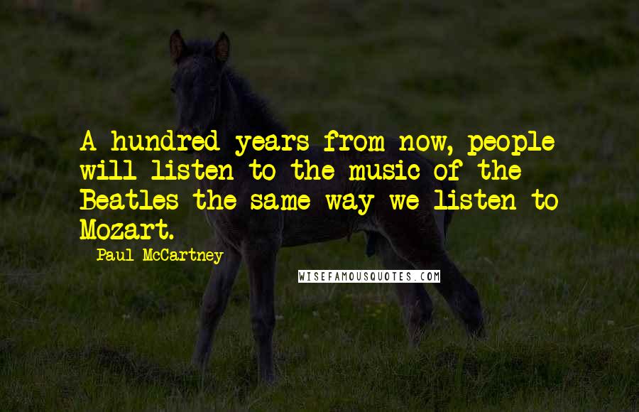 Paul McCartney Quotes: A hundred years from now, people will listen to the music of the Beatles the same way we listen to Mozart.