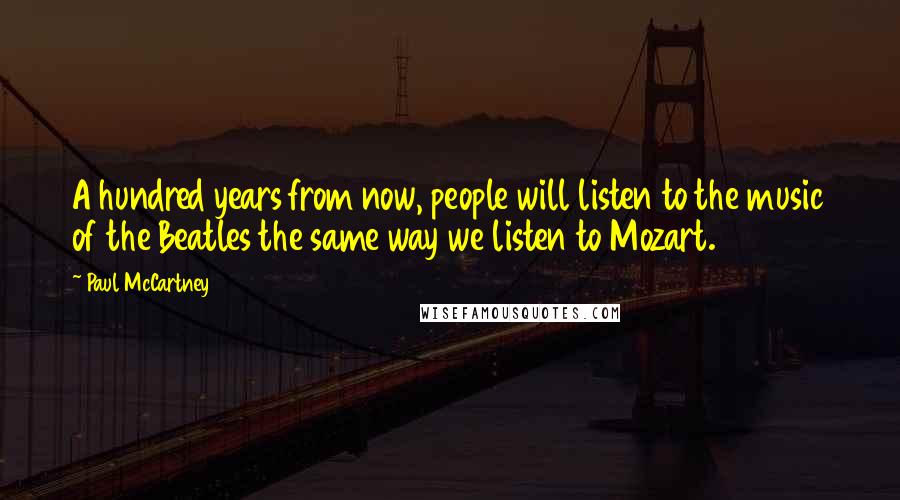 Paul McCartney Quotes: A hundred years from now, people will listen to the music of the Beatles the same way we listen to Mozart.