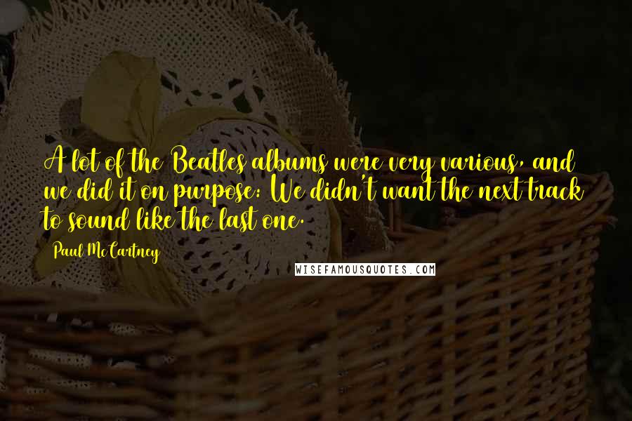 Paul McCartney Quotes: A lot of the Beatles albums were very various, and we did it on purpose: We didn't want the next track to sound like the last one.