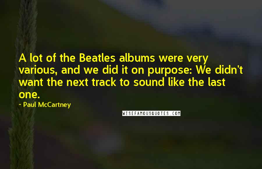 Paul McCartney Quotes: A lot of the Beatles albums were very various, and we did it on purpose: We didn't want the next track to sound like the last one.