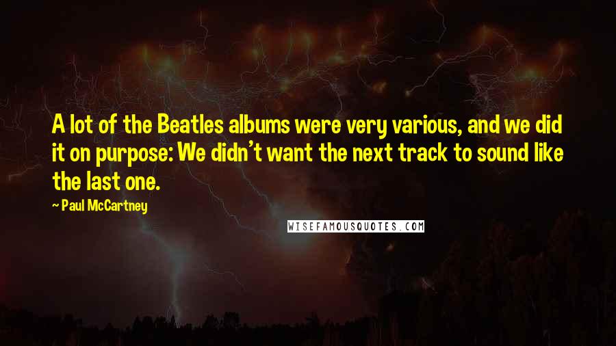 Paul McCartney Quotes: A lot of the Beatles albums were very various, and we did it on purpose: We didn't want the next track to sound like the last one.