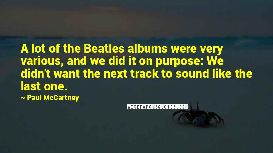 Paul McCartney Quotes: A lot of the Beatles albums were very various, and we did it on purpose: We didn't want the next track to sound like the last one.