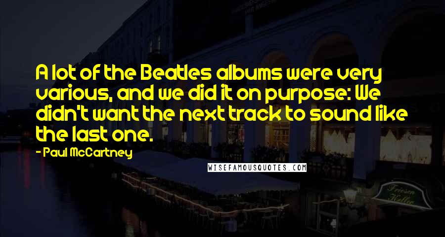 Paul McCartney Quotes: A lot of the Beatles albums were very various, and we did it on purpose: We didn't want the next track to sound like the last one.