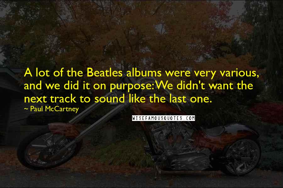 Paul McCartney Quotes: A lot of the Beatles albums were very various, and we did it on purpose: We didn't want the next track to sound like the last one.