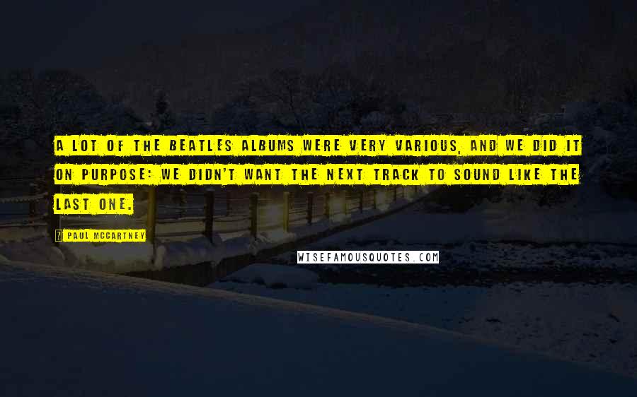 Paul McCartney Quotes: A lot of the Beatles albums were very various, and we did it on purpose: We didn't want the next track to sound like the last one.