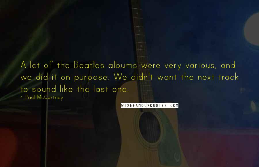 Paul McCartney Quotes: A lot of the Beatles albums were very various, and we did it on purpose: We didn't want the next track to sound like the last one.