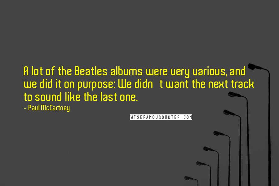 Paul McCartney Quotes: A lot of the Beatles albums were very various, and we did it on purpose: We didn't want the next track to sound like the last one.