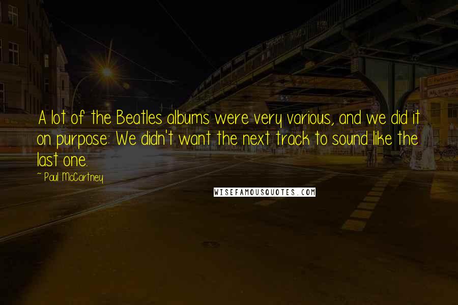 Paul McCartney Quotes: A lot of the Beatles albums were very various, and we did it on purpose: We didn't want the next track to sound like the last one.