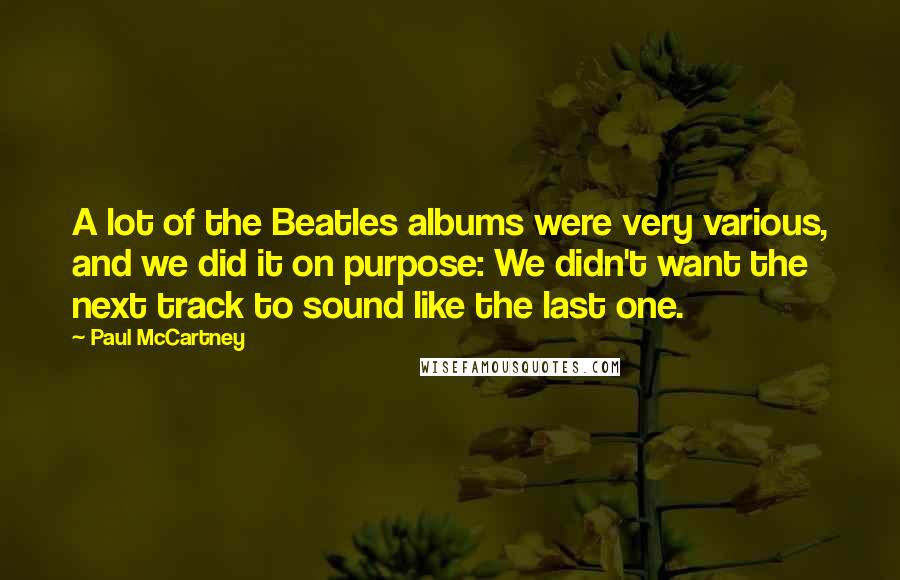 Paul McCartney Quotes: A lot of the Beatles albums were very various, and we did it on purpose: We didn't want the next track to sound like the last one.
