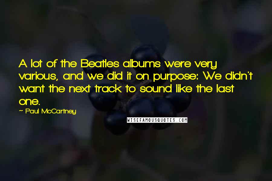 Paul McCartney Quotes: A lot of the Beatles albums were very various, and we did it on purpose: We didn't want the next track to sound like the last one.