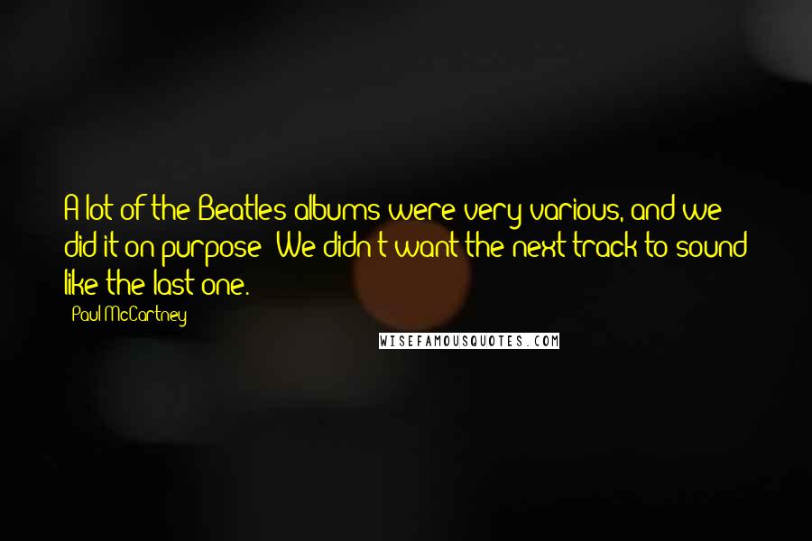 Paul McCartney Quotes: A lot of the Beatles albums were very various, and we did it on purpose: We didn't want the next track to sound like the last one.