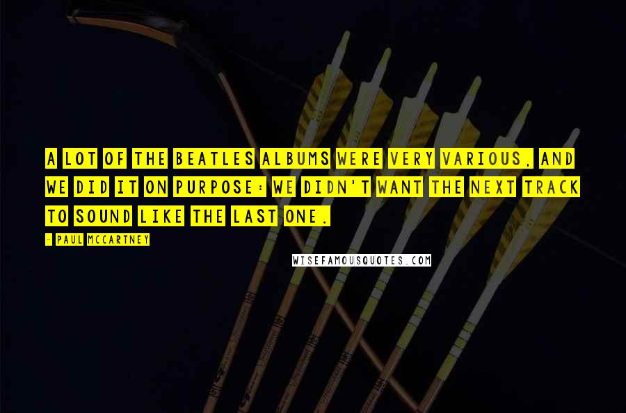 Paul McCartney Quotes: A lot of the Beatles albums were very various, and we did it on purpose: We didn't want the next track to sound like the last one.