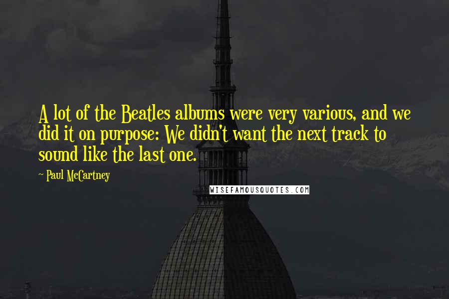 Paul McCartney Quotes: A lot of the Beatles albums were very various, and we did it on purpose: We didn't want the next track to sound like the last one.