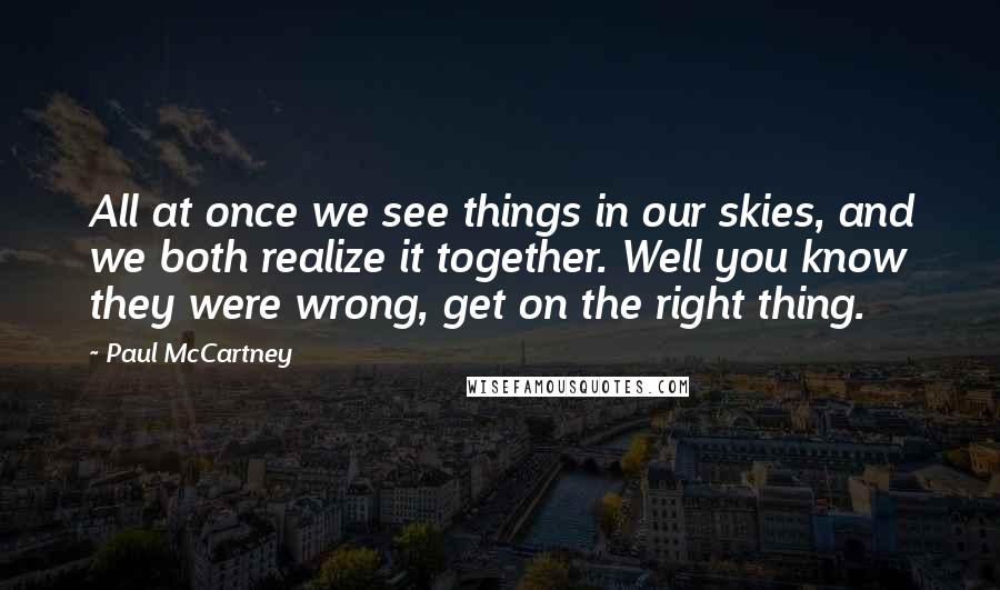 Paul McCartney Quotes: All at once we see things in our skies, and we both realize it together. Well you know they were wrong, get on the right thing.