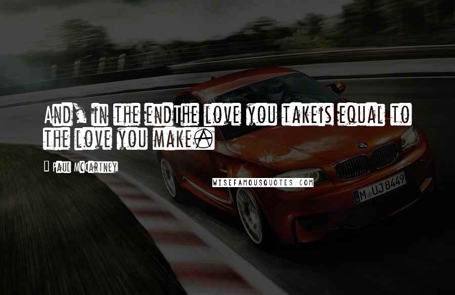 Paul McCartney Quotes: And, in the endThe love you takeis equal to the love you make.