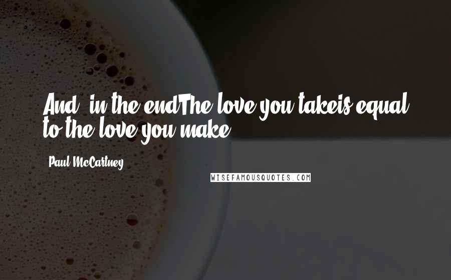 Paul McCartney Quotes: And, in the endThe love you takeis equal to the love you make.