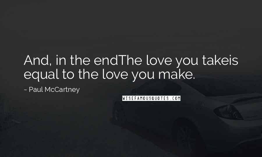 Paul McCartney Quotes: And, in the endThe love you takeis equal to the love you make.