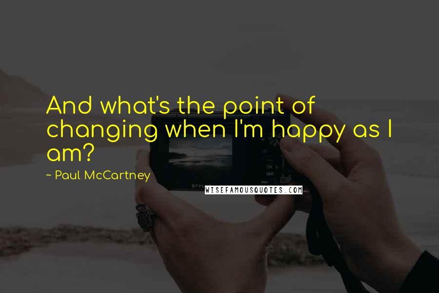 Paul McCartney Quotes: And what's the point of changing when I'm happy as I am?