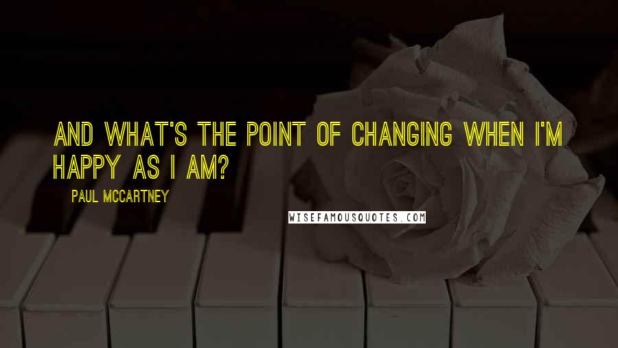 Paul McCartney Quotes: And what's the point of changing when I'm happy as I am?