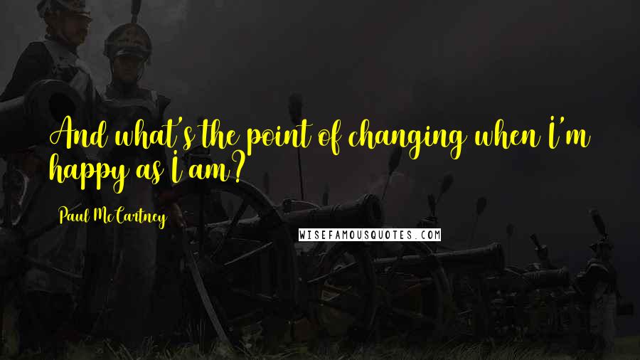 Paul McCartney Quotes: And what's the point of changing when I'm happy as I am?