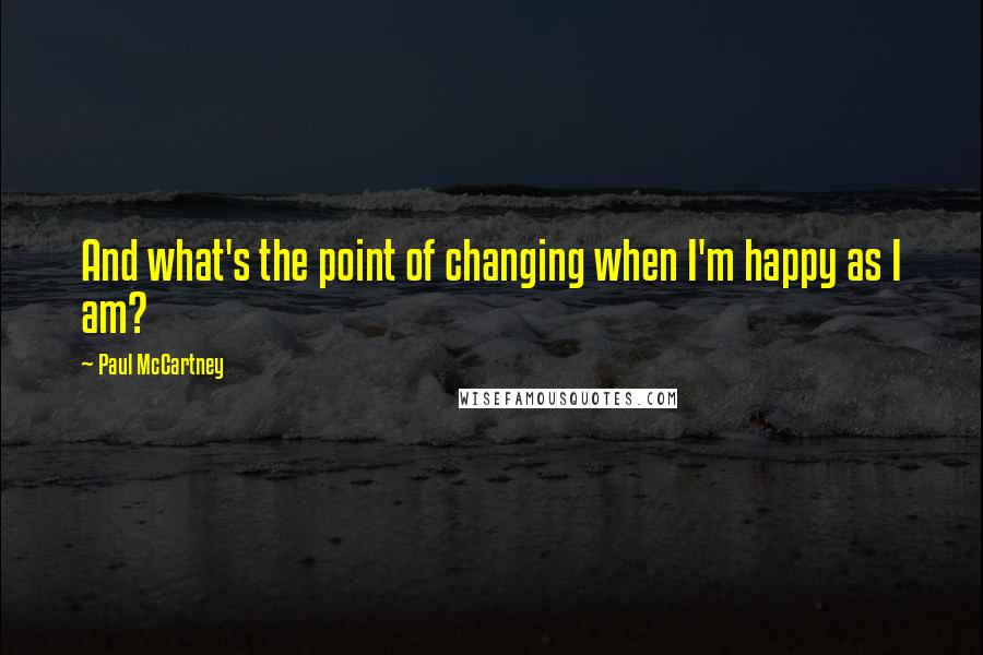 Paul McCartney Quotes: And what's the point of changing when I'm happy as I am?