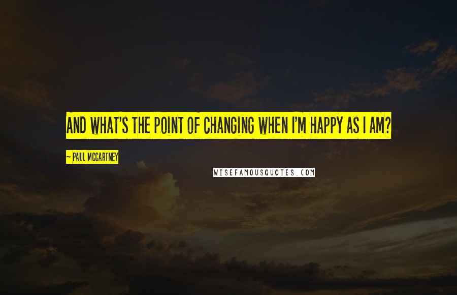 Paul McCartney Quotes: And what's the point of changing when I'm happy as I am?