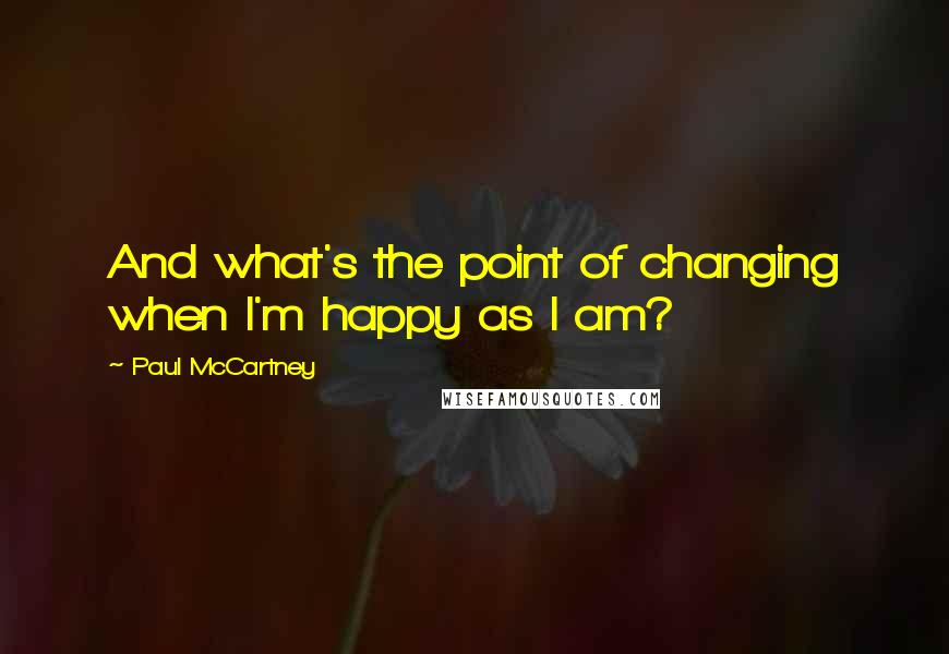 Paul McCartney Quotes: And what's the point of changing when I'm happy as I am?