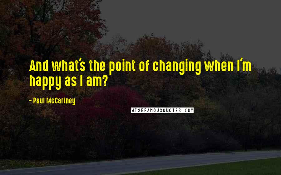 Paul McCartney Quotes: And what's the point of changing when I'm happy as I am?