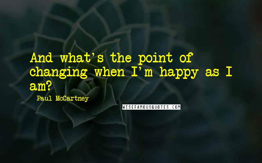 Paul McCartney Quotes: And what's the point of changing when I'm happy as I am?