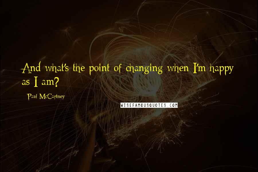 Paul McCartney Quotes: And what's the point of changing when I'm happy as I am?