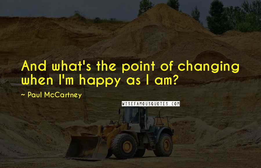 Paul McCartney Quotes: And what's the point of changing when I'm happy as I am?