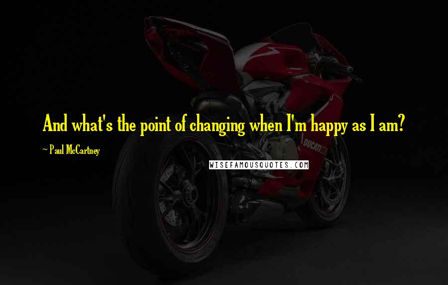 Paul McCartney Quotes: And what's the point of changing when I'm happy as I am?