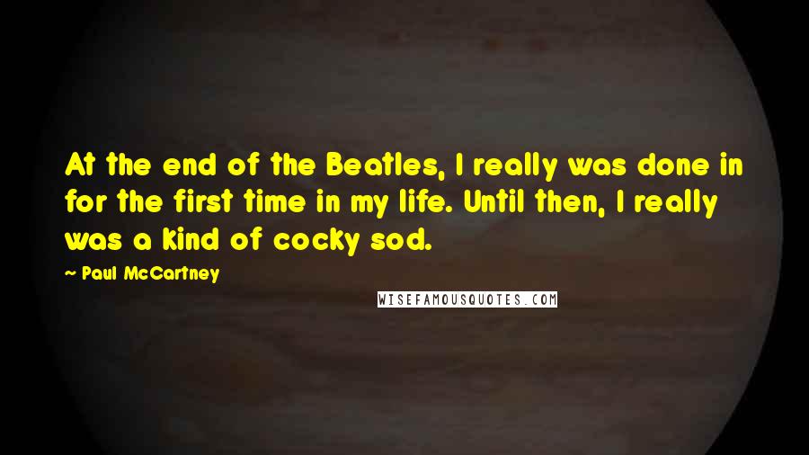 Paul McCartney Quotes: At the end of the Beatles, I really was done in for the first time in my life. Until then, I really was a kind of cocky sod.