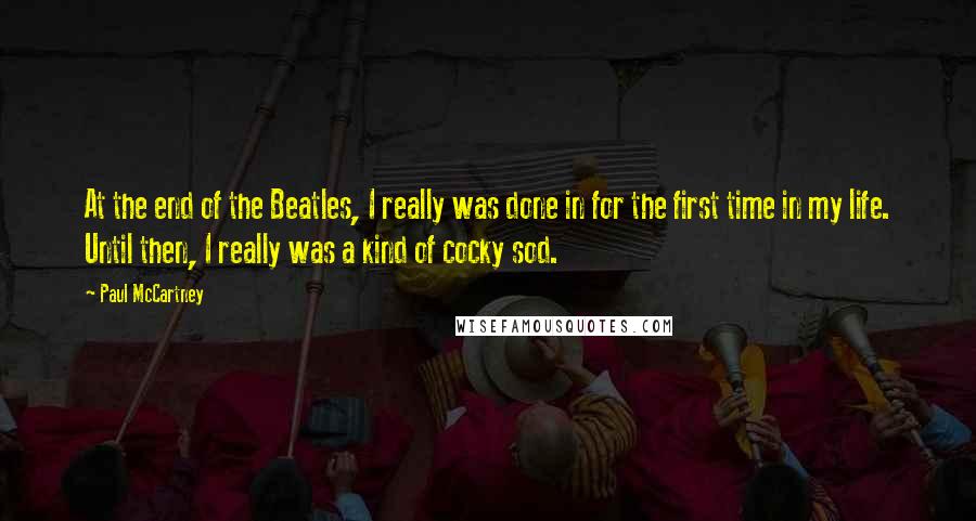 Paul McCartney Quotes: At the end of the Beatles, I really was done in for the first time in my life. Until then, I really was a kind of cocky sod.