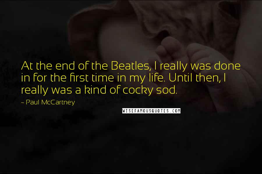 Paul McCartney Quotes: At the end of the Beatles, I really was done in for the first time in my life. Until then, I really was a kind of cocky sod.