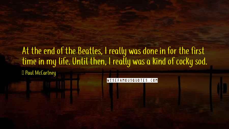 Paul McCartney Quotes: At the end of the Beatles, I really was done in for the first time in my life. Until then, I really was a kind of cocky sod.