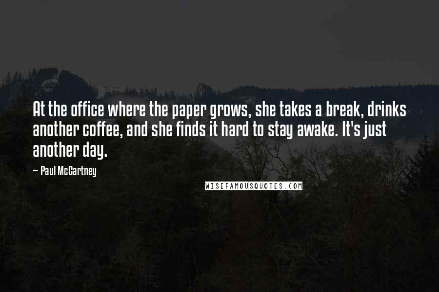 Paul McCartney Quotes: At the office where the paper grows, she takes a break, drinks another coffee, and she finds it hard to stay awake. It's just another day.