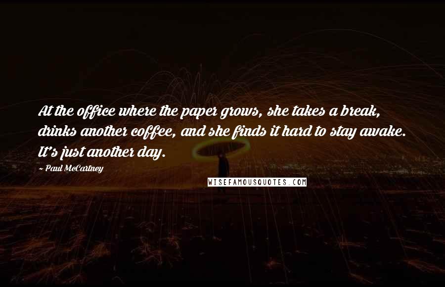 Paul McCartney Quotes: At the office where the paper grows, she takes a break, drinks another coffee, and she finds it hard to stay awake. It's just another day.