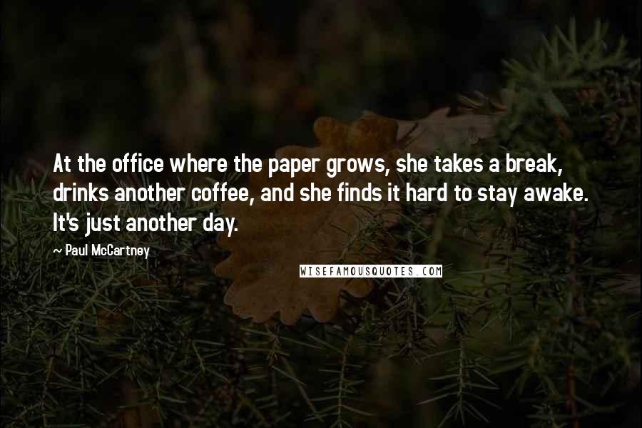 Paul McCartney Quotes: At the office where the paper grows, she takes a break, drinks another coffee, and she finds it hard to stay awake. It's just another day.