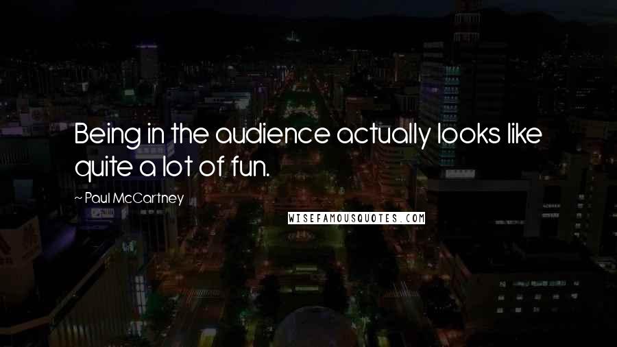 Paul McCartney Quotes: Being in the audience actually looks like quite a lot of fun.